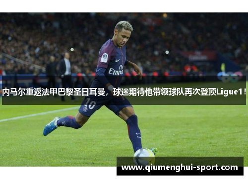 内马尔重返法甲巴黎圣日耳曼，球迷期待他带领球队再次登顶Ligue1！